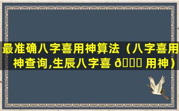 最准确八字喜用神算法（八字喜用神查询,生辰八字喜 🐈 用神）